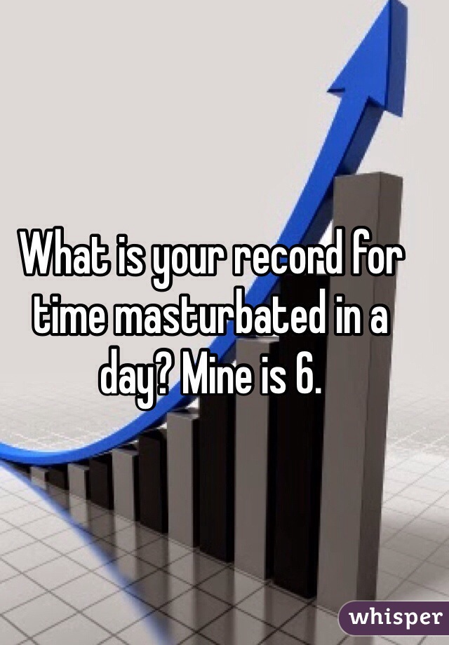 What is your record for time masturbated in a day? Mine is 6.