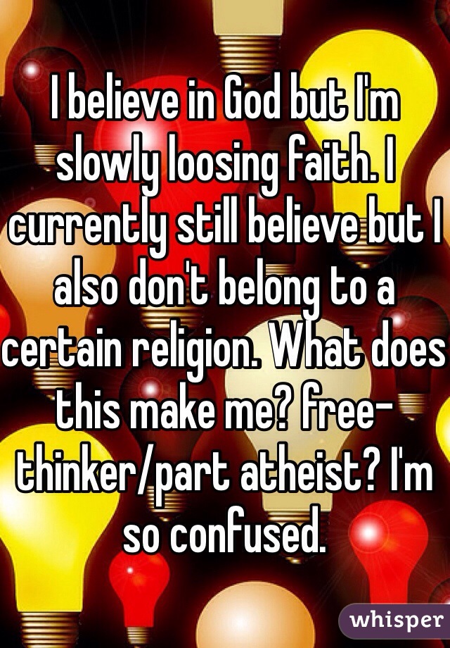 I believe in God but I'm slowly loosing faith. I currently still believe but I also don't belong to a certain religion. What does this make me? free-thinker/part atheist? I'm so confused.  