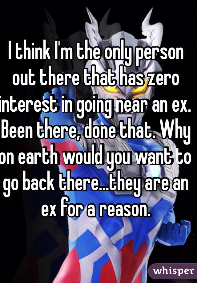 I think I'm the only person out there that has zero interest in going near an ex. Been there, done that. Why on earth would you want to go back there...they are an ex for a reason.