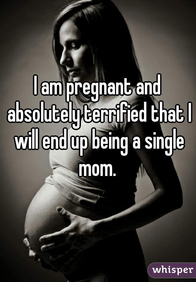 I am pregnant and absolutely terrified that I will end up being a single mom. 