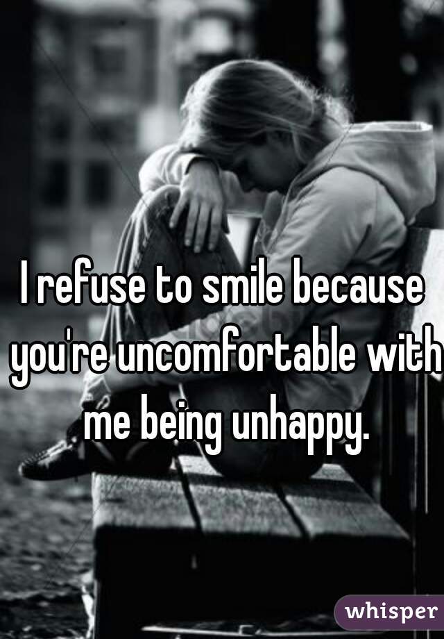 I refuse to smile because you're uncomfortable with me being unhappy.