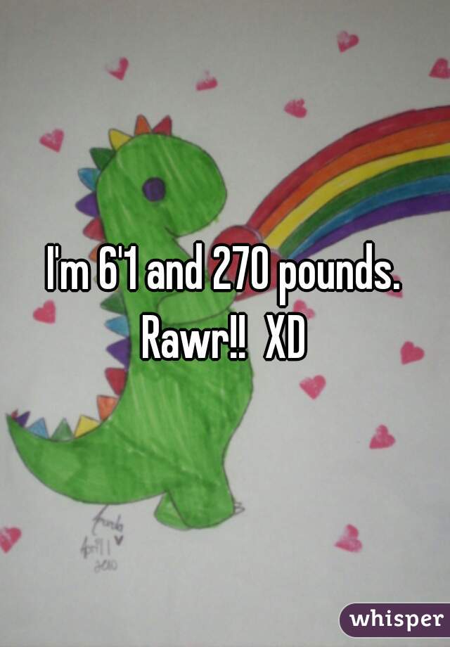 I'm 6'1 and 270 pounds. Rawr!!  XD 