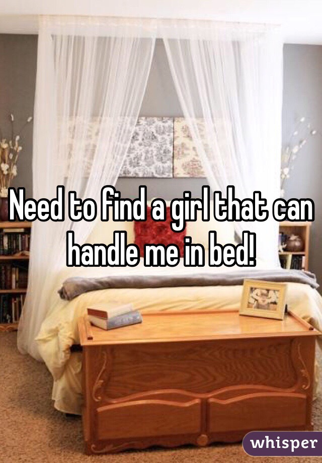 Need to find a girl that can handle me in bed!