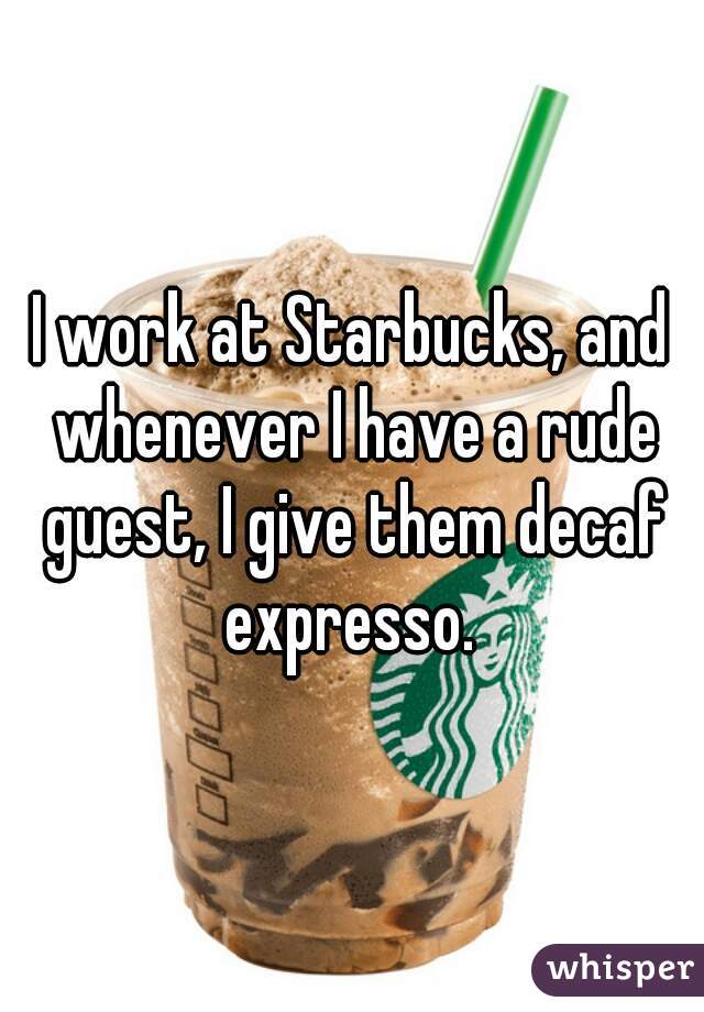I work at Starbucks, and whenever I have a rude guest, I give them decaf expresso. 