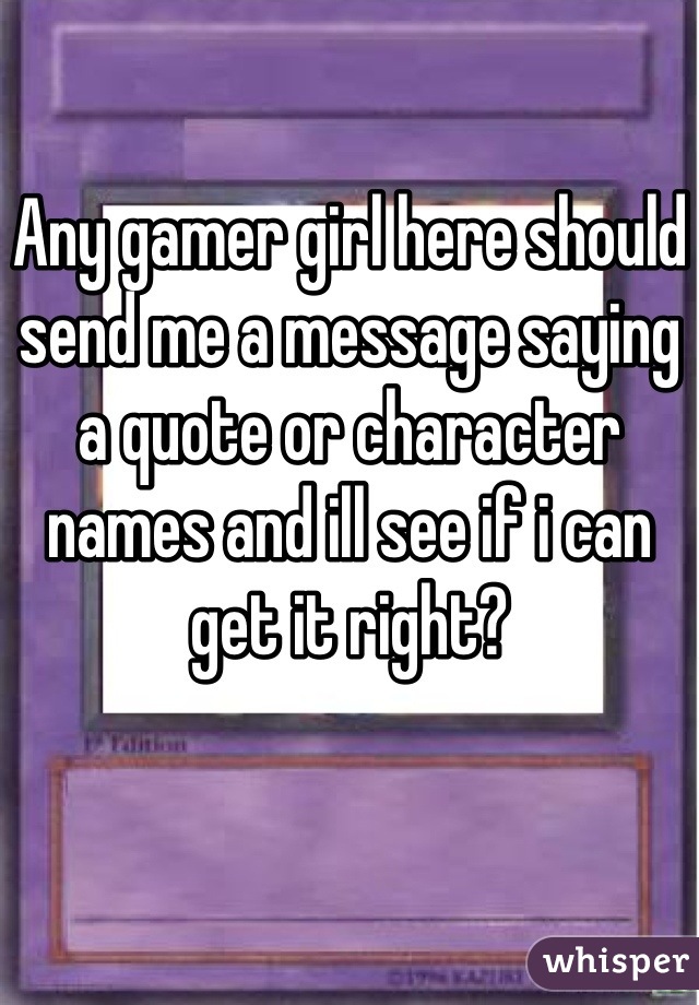 Any gamer girl here should send me a message saying a quote or character names and ill see if i can get it right?