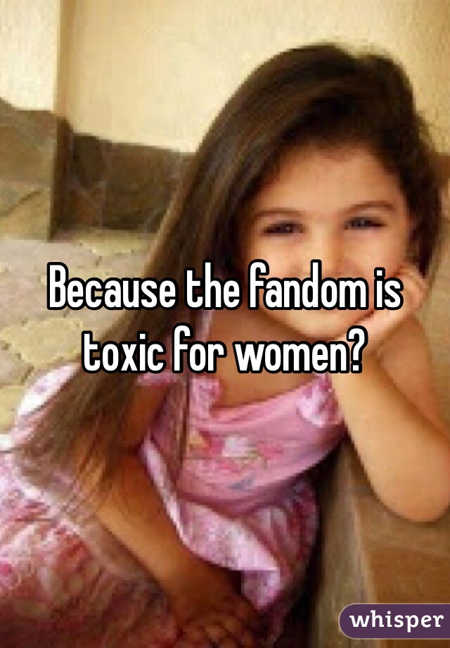 Because the fandom is toxic for women?