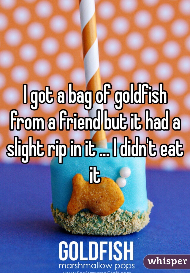 I got a bag of goldfish from a friend but it had a slight rip in it ... I didn't eat it