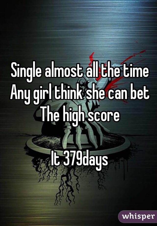 Single almost all the time 
Any girl think she can bet 
The high score 

It 379days 