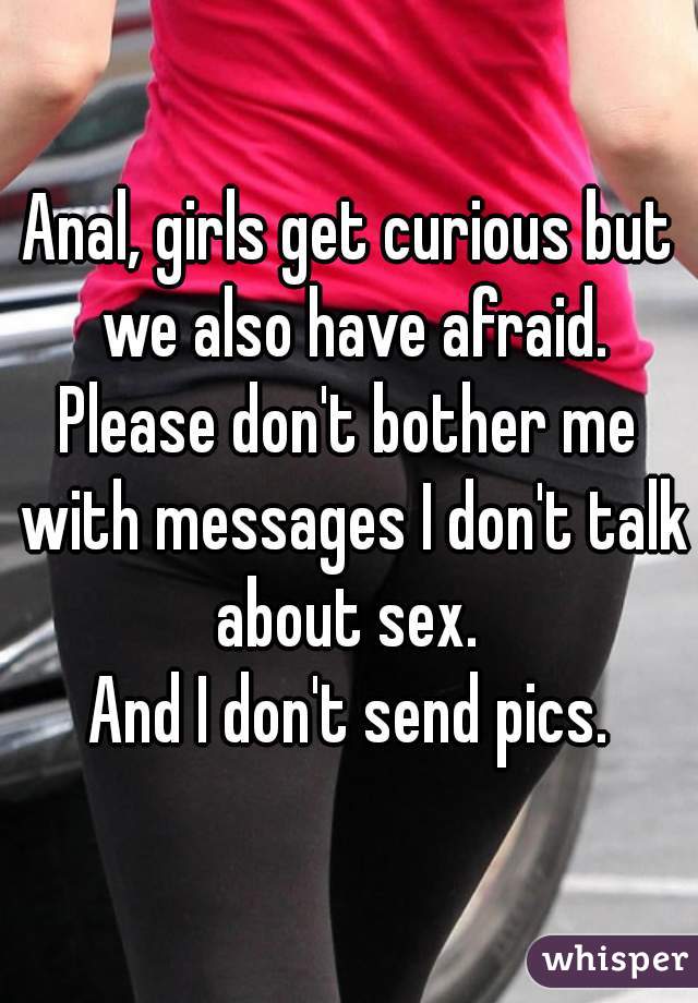 Anal, girls get curious but we also have afraid.
Please don't bother me with messages I don't talk about sex. 
And I don't send pics.