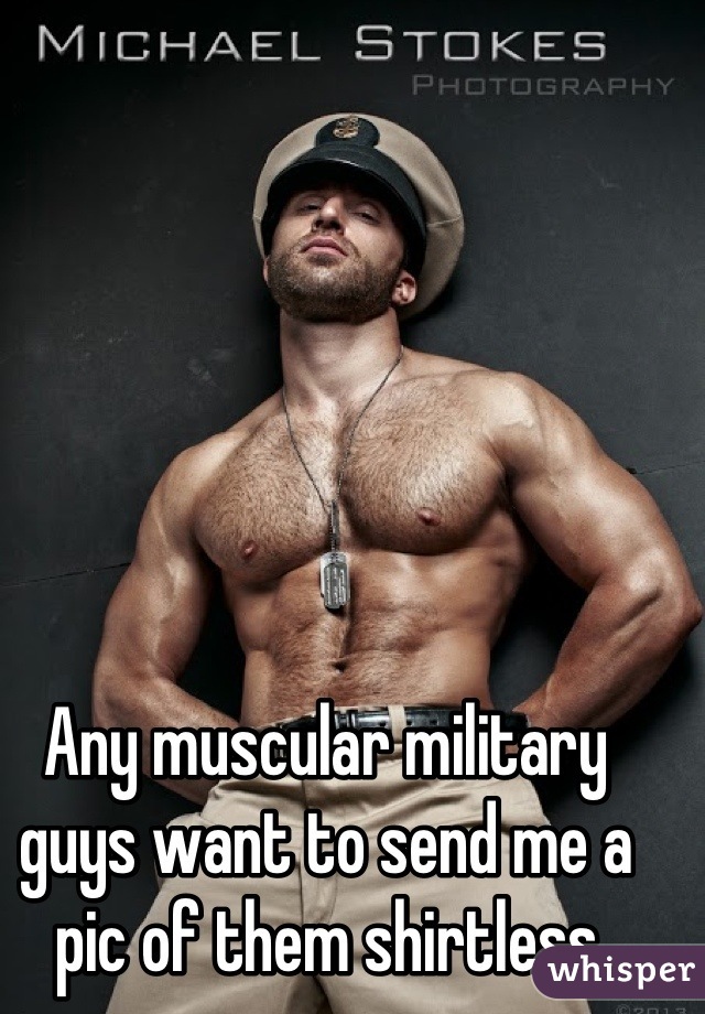 Any muscular military guys want to send me a pic of them shirtless