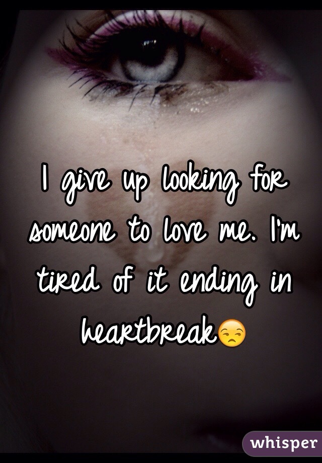 I give up looking for someone to love me. I'm tired of it ending in heartbreak😒