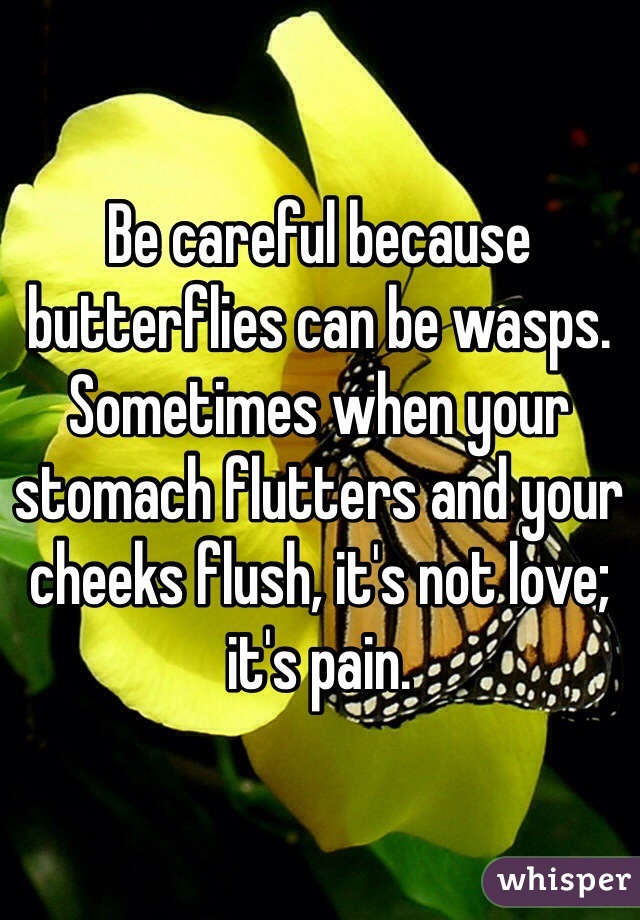 Be careful because butterflies can be wasps. Sometimes when your stomach flutters and your cheeks flush, it's not love; it's pain.