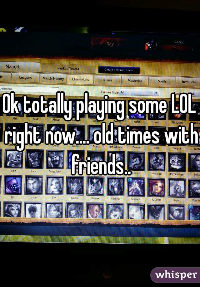 Ok totally playing some LOL right now.... old times with friends..