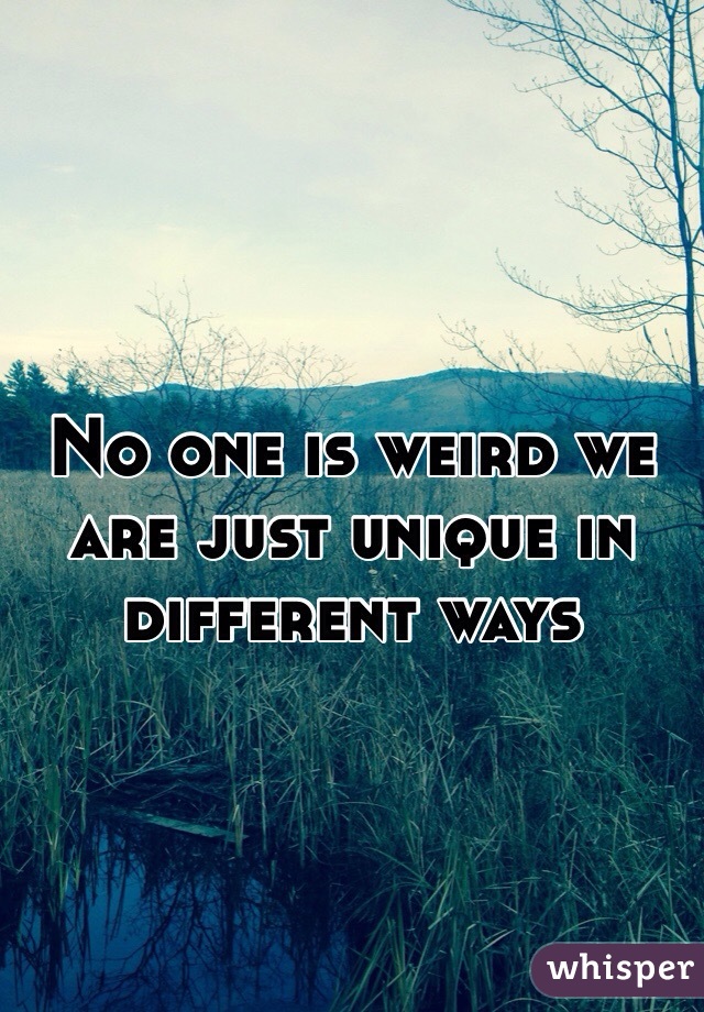 No one is weird we are just unique in different ways  