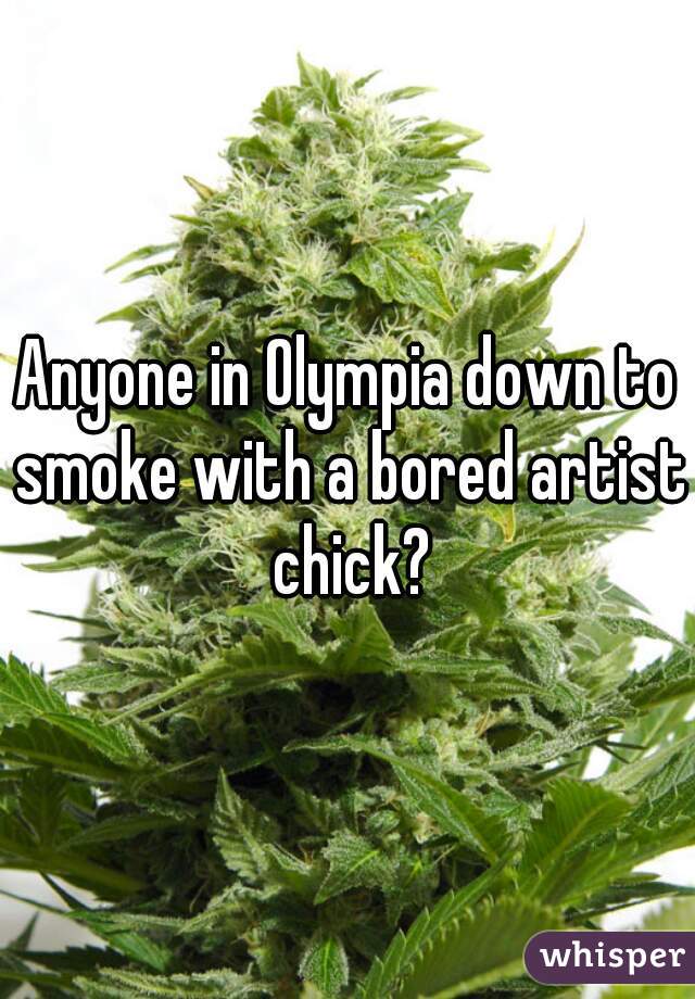Anyone in Olympia down to smoke with a bored artist chick?
