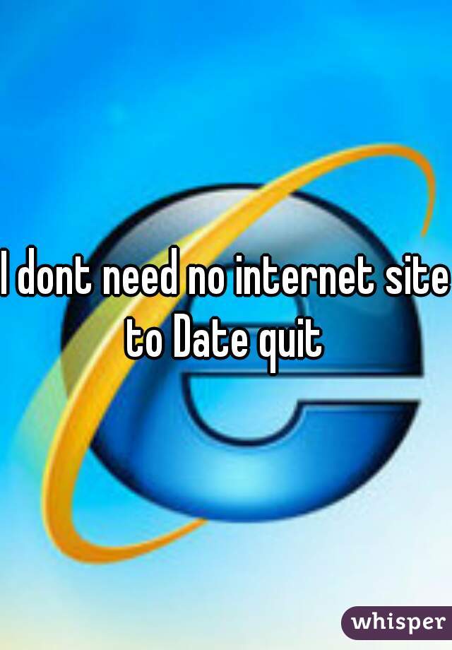 I dont need no internet site to Date quit 