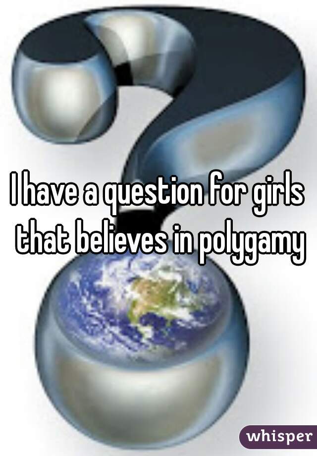 I have a question for girls that believes in polygamy