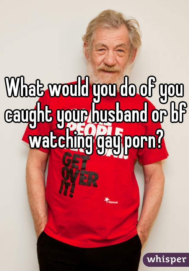 What would you do of you caught your husband or bf watching gay porn?