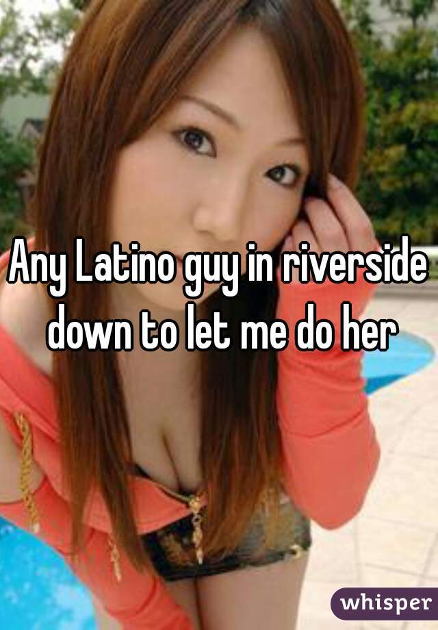 Any Latino guy in riverside down to let me do her