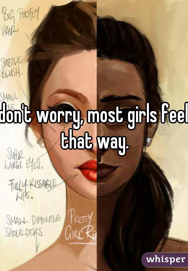 don't worry, most girls feel that way.