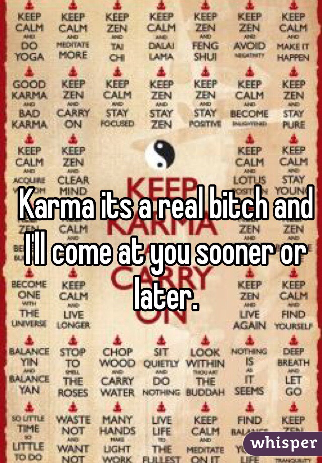 Karma its a real bitch and I'll come at you sooner or later. 