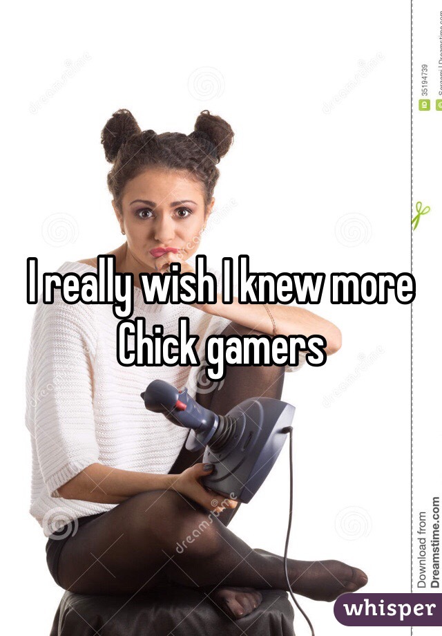 I really wish I knew more
Chick gamers