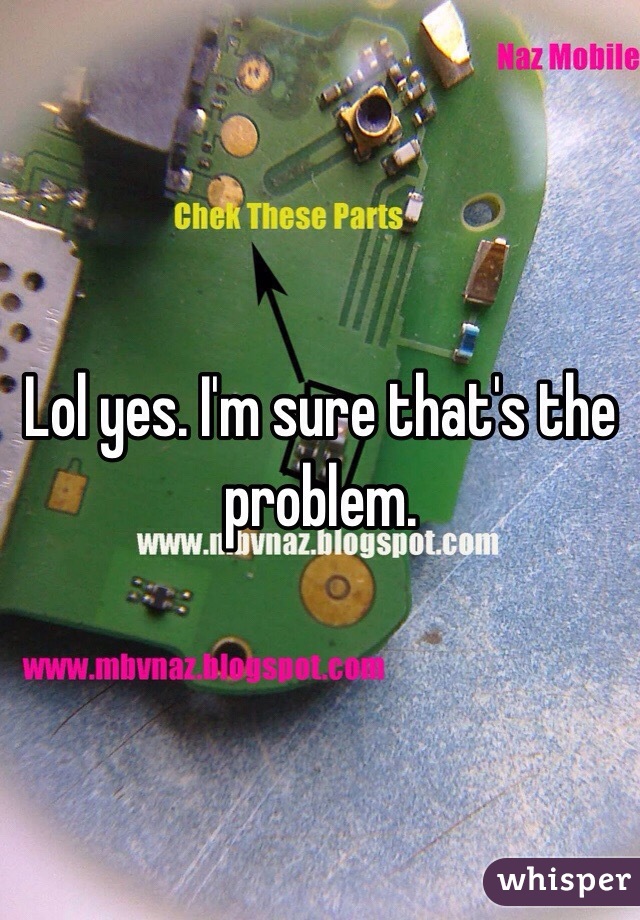 Lol yes. I'm sure that's the problem.