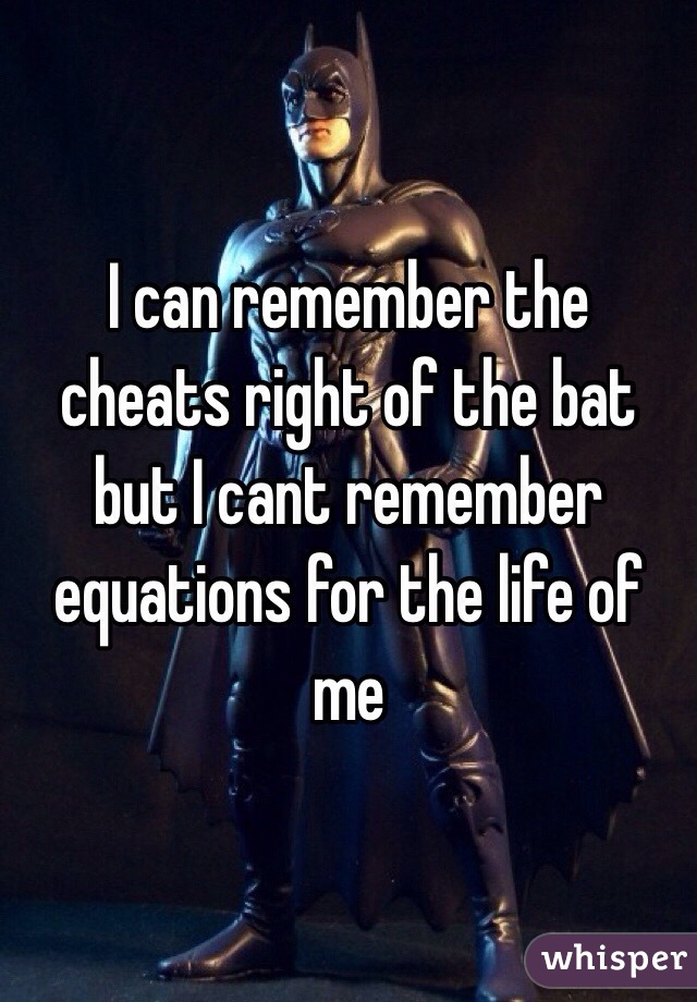 I can remember the cheats right of the bat but I cant remember equations for the life of me