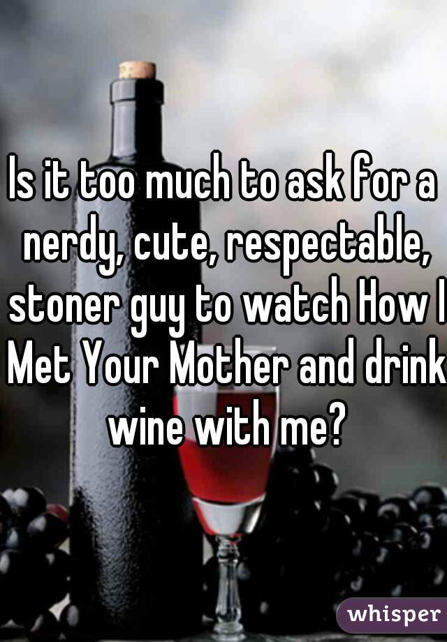 Is it too much to ask for a nerdy, cute, respectable, stoner guy to watch How I Met Your Mother and drink wine with me?