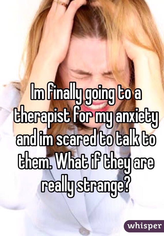 Im finally going to a therapist for my anxiety and im scared to talk to them. What if they are really strange?
