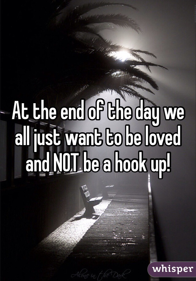 At the end of the day we all just want to be loved and NOT be a hook up! 
