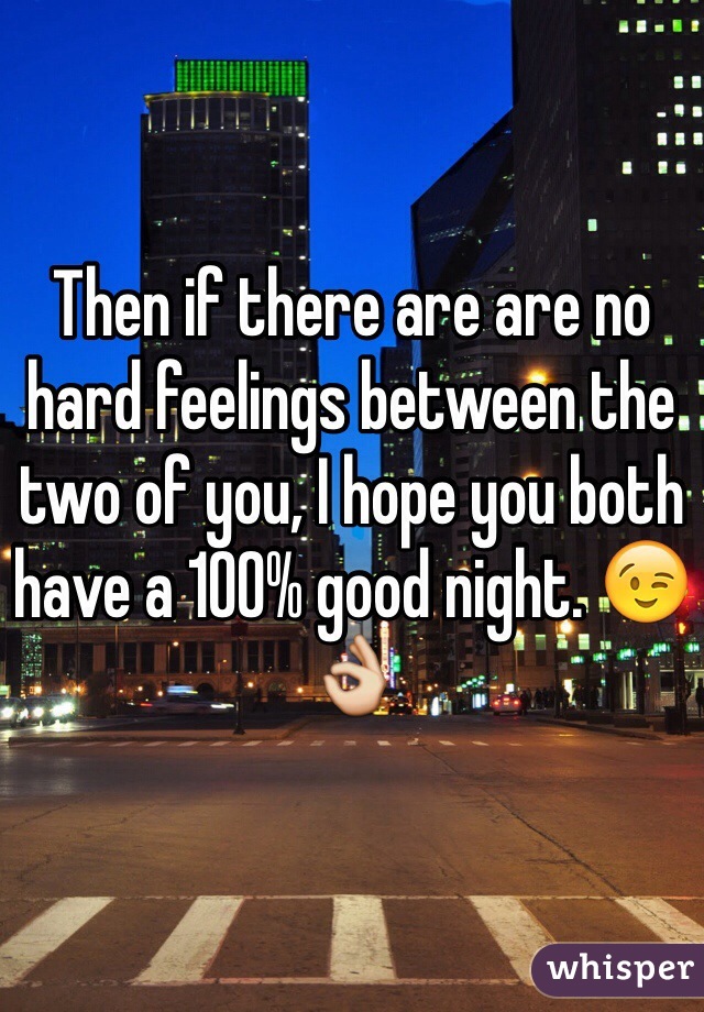 Then if there are are no hard feelings between the two of you, I hope you both have a 100% good night. 😉👌