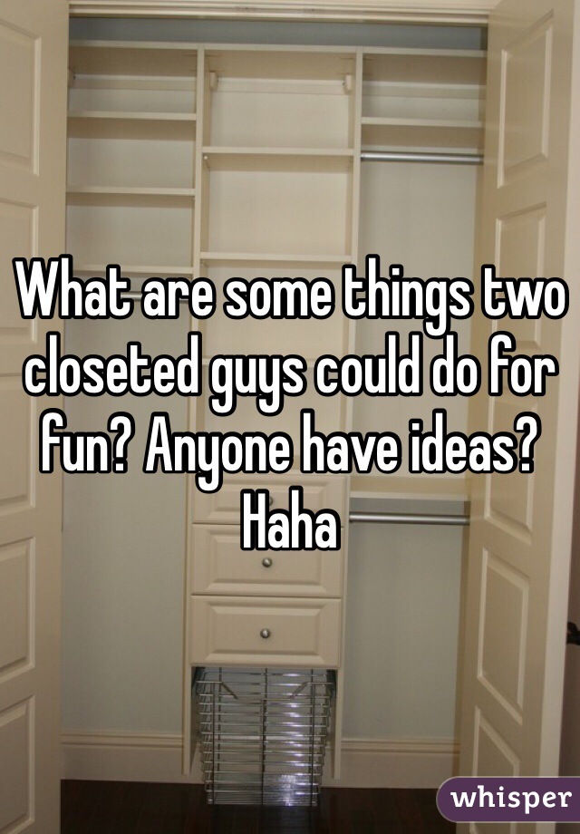 What are some things two closeted guys could do for fun? Anyone have ideas? Haha