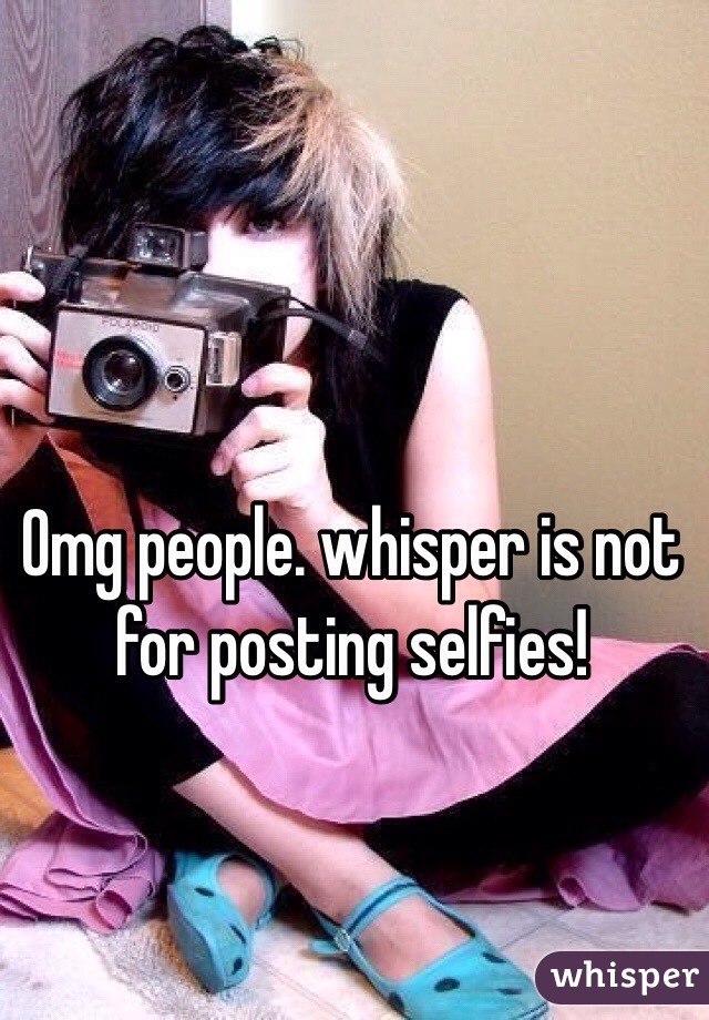 Omg people. whisper is not for posting selfies! 