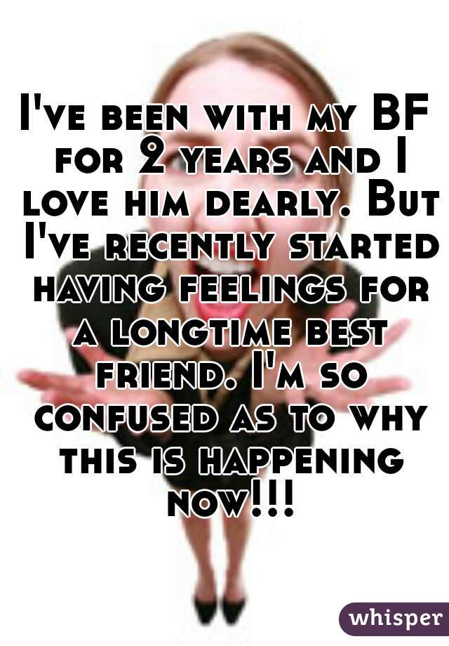 I've been with my BF for 2 years and I love him dearly. But I've recently started having feelings for a longtime best friend. I'm so confused as to why this is happening now!!!