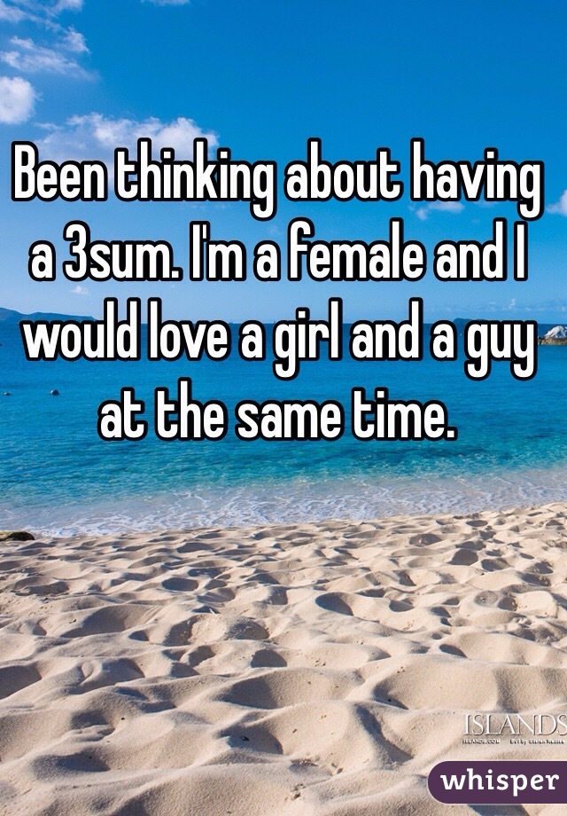 Been thinking about having a 3sum. I'm a female and I would love a girl and a guy at the same time. 