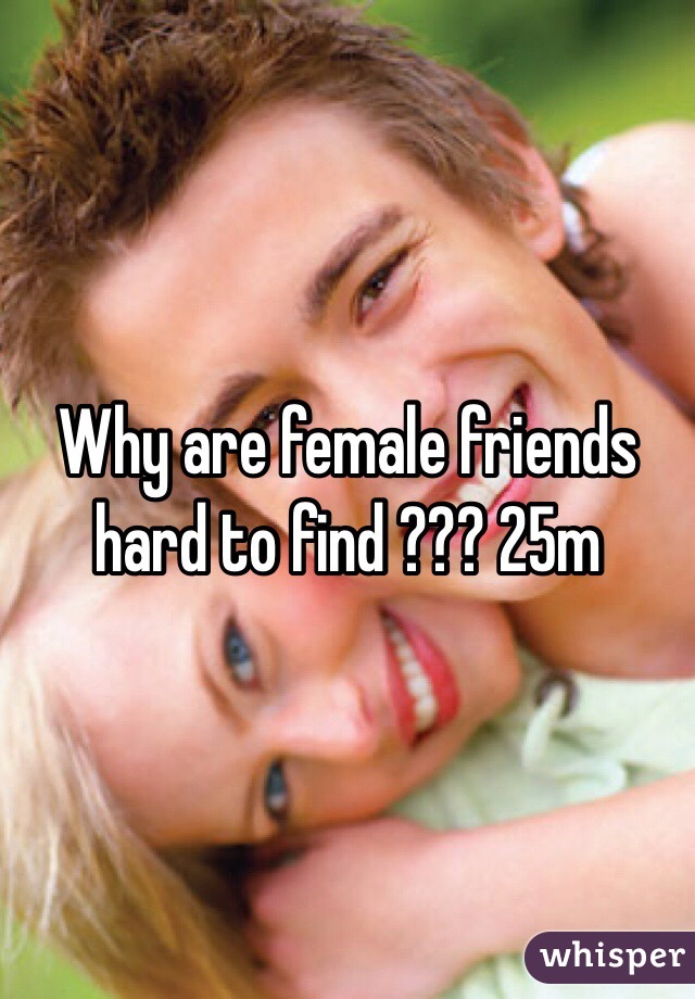 Why are female friends hard to find ??? 25m