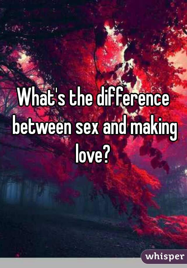 What's the difference between sex and making love? 