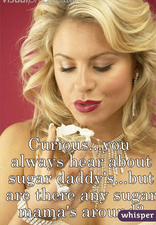 Curious...you always hear about sugar daddy's...but are there any sugar mama's around?