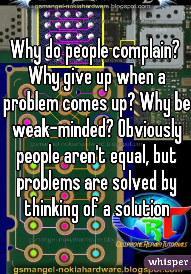 Why do people complain? Why give up when a problem comes up? Why be weak-minded? Obviously people aren't equal, but problems are solved by thinking of a solution