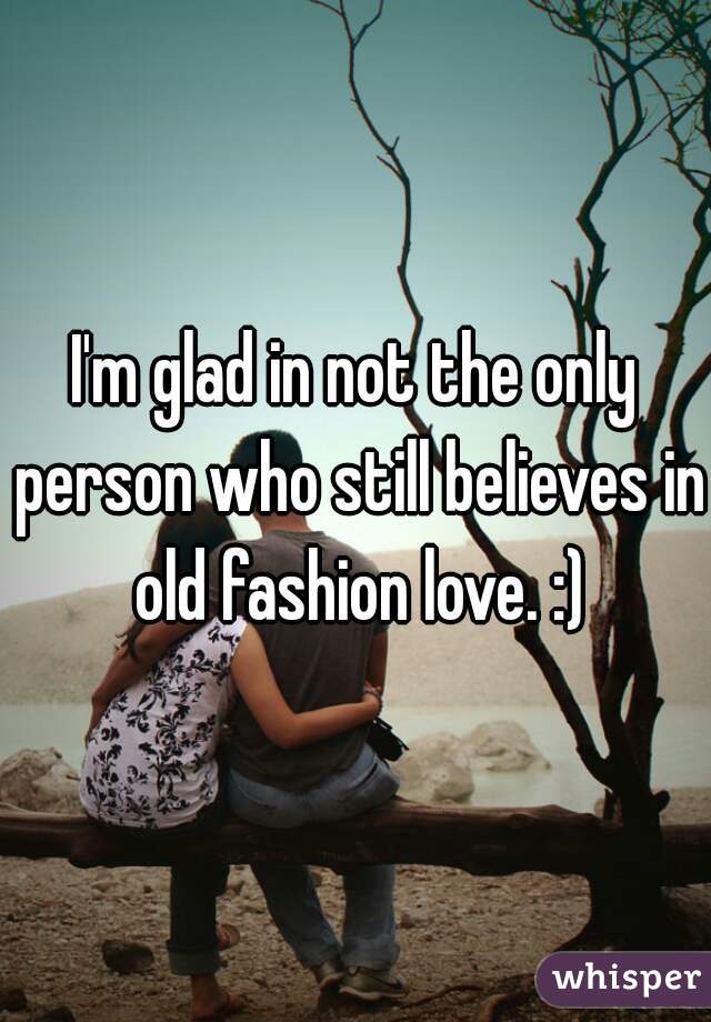 I'm glad in not the only person who still believes in old fashion love. :)