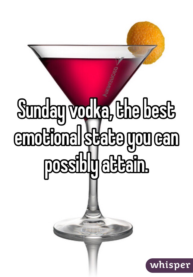 Sunday vodka, the best emotional state you can possibly attain.