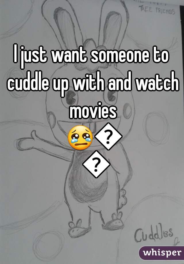 I just want someone to cuddle up with and watch movies 😢😣😟