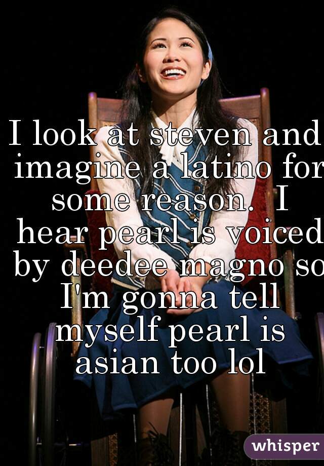 I look at steven and imagine a latino for some reason.  I hear pearl is voiced by deedee magno so I'm gonna tell myself pearl is asian too lol