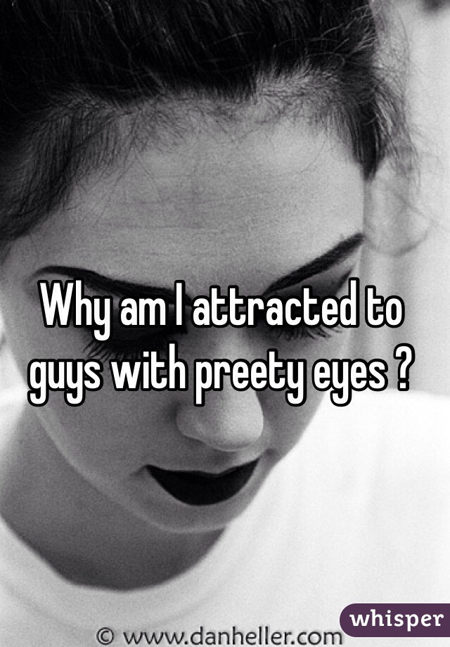Why am I attracted to guys with preety eyes ? 