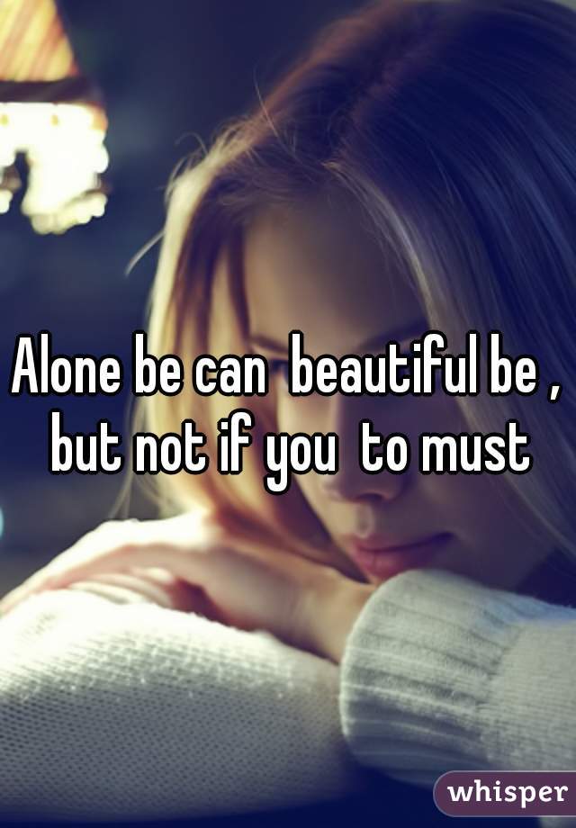 Alone be can  beautiful be , but not if you  to must