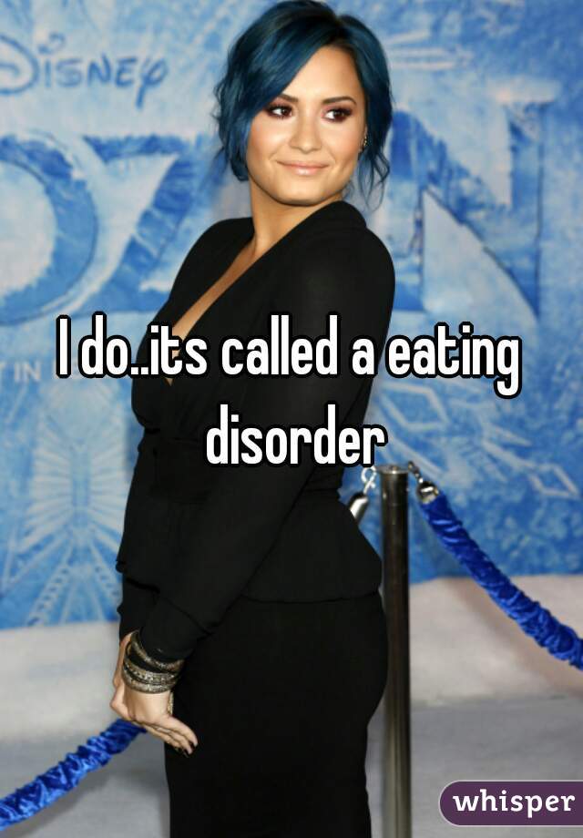 I do..its called a eating disorder