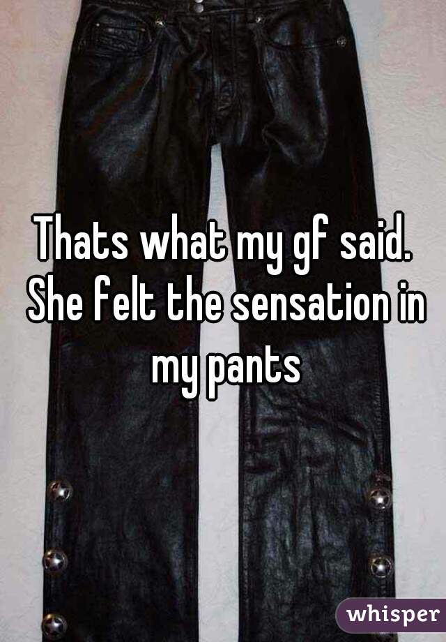 Thats what my gf said. She felt the sensation in my pants