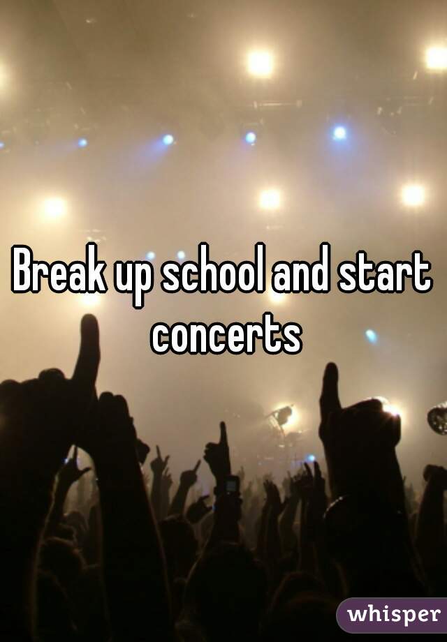 Break up school and start concerts