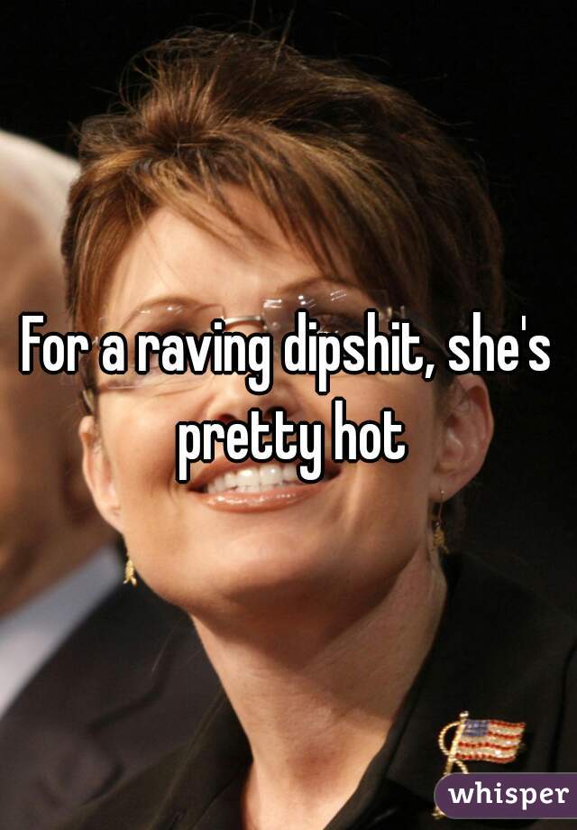 For a raving dipshit, she's pretty hot
